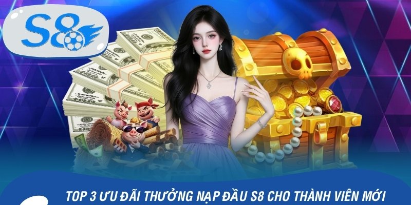 Top 3 Ưu Đãi Thưởng Nạp Lần Đầu S8 Cho Thành Viên Mới